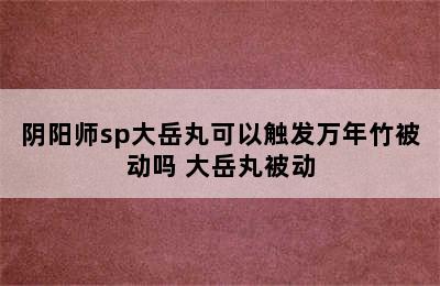 阴阳师sp大岳丸可以触发万年竹被动吗 大岳丸被动